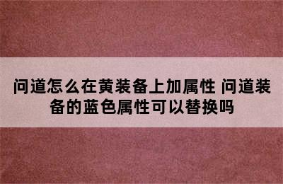 问道怎么在黄装备上加属性 问道装备的蓝色属性可以替换吗